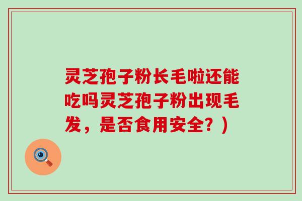 灵芝孢子粉长毛啦还能吃吗灵芝孢子粉出现毛发，是否食用安全？)