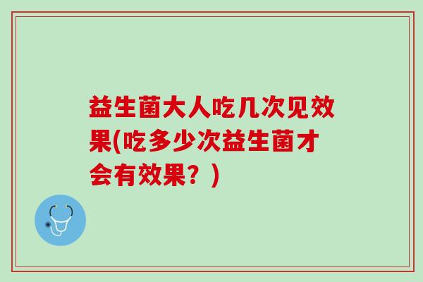 益生菌大人吃几次见效果(吃多少次益生菌才会有效果？)