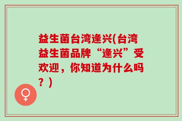 益生菌台湾逢兴(台湾益生菌品牌“逢兴”受欢迎，你知道为什么吗？)