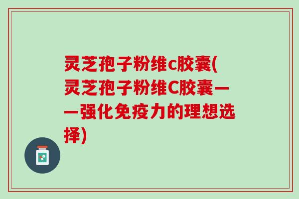 灵芝孢子粉维c胶囊(灵芝孢子粉维C胶囊——强化免疫力的理想选择)