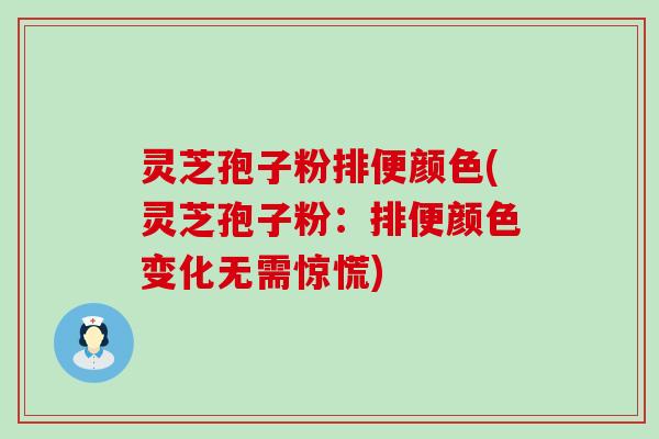 灵芝孢子粉排便颜色(灵芝孢子粉：排便颜色变化无需惊慌)