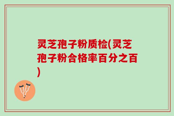灵芝孢子粉质检(灵芝孢子粉合格率百分之百)