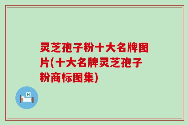 灵芝孢子粉十大名牌图片(十大名牌灵芝孢子粉商标图集)