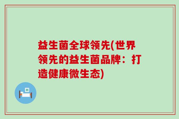 益生菌全球领先(世界领先的益生菌品牌：打造健康微生态)