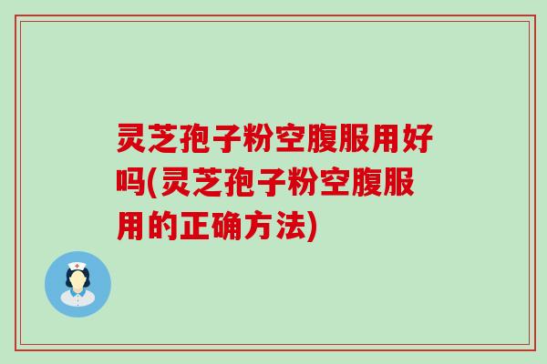 灵芝孢子粉空腹服用好吗(灵芝孢子粉空腹服用的正确方法)