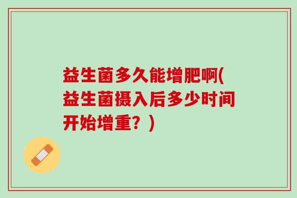益生菌多久能增肥啊(益生菌摄入后多少时间开始增重？)