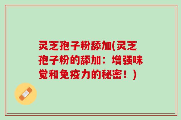 灵芝孢子粉舔加(灵芝孢子粉的舔加：增强味觉和免疫力的秘密！)