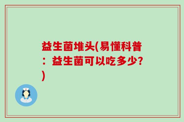 益生菌堆头(易懂科普：益生菌可以吃多少？)