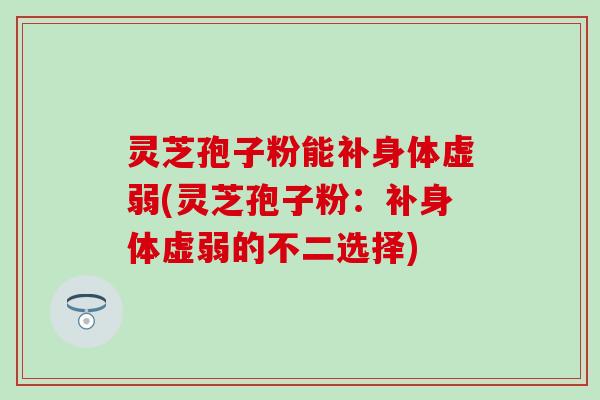 灵芝孢子粉能补身体虚弱(灵芝孢子粉：补身体虚弱的不二选择)