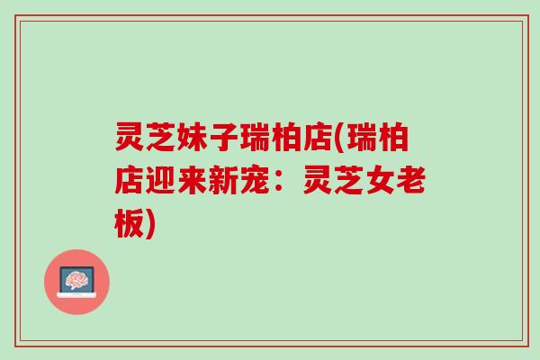 灵芝妹子瑞柏店(瑞柏店迎来新宠：灵芝女老板)