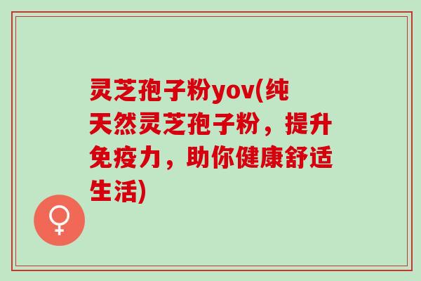 灵芝孢子粉yov(纯天然灵芝孢子粉，提升免疫力，助你健康舒适生活)
