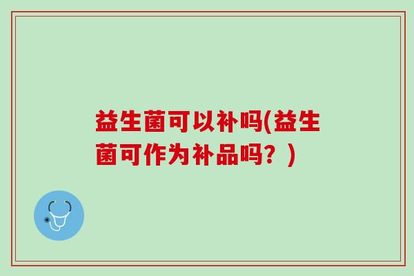 益生菌可以补吗(益生菌可作为补品吗?) 益生菌可以补吗(益生菌可作为补品吗?)