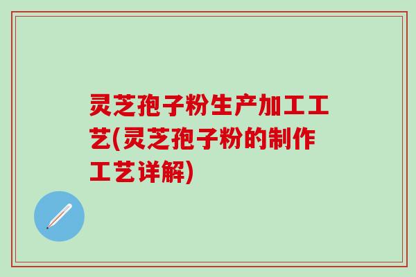 灵芝孢子粉生产加工工艺(灵芝孢子粉的制作工艺详解)