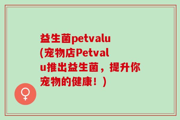 益生菌petvalu(宠物店Petvalu推出益生菌,提升你宠物的健康!) 益生菌petvalu(宠物店Petvalu推出益生菌,提升你宠物的健康!)