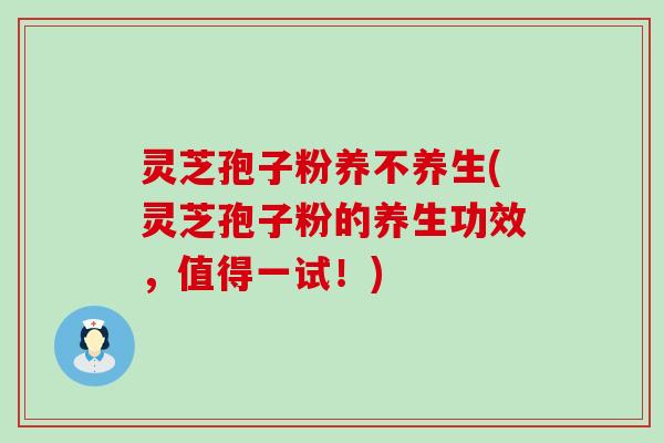 灵芝孢子粉养不养生(灵芝孢子粉的养生功效，值得一试！)