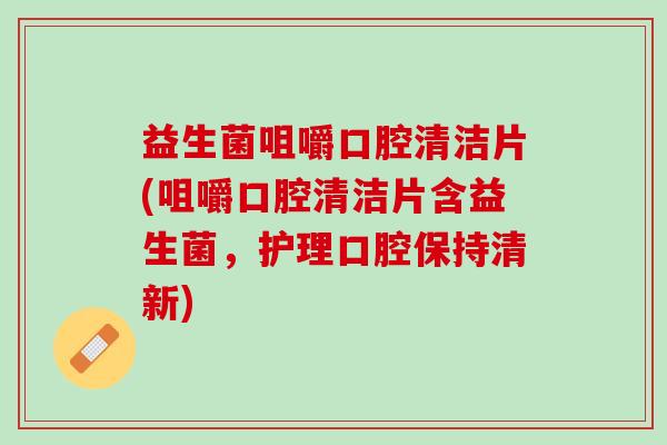 益生菌咀嚼口腔清洁片(咀嚼口腔清洁片含益生菌,护理口腔保持清新) 益生菌咀嚼口腔清洁片(咀嚼口腔清洁片含益生菌,护理口腔保持清新)