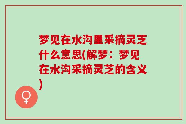 梦见在水沟里采摘灵芝什么意思(解梦：梦见在水沟采摘灵芝的含义)
