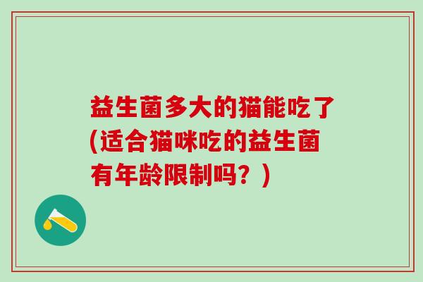 益生菌多大的猫能吃了(适合猫咪吃的益生菌有年龄限制吗?) 益生菌多大的猫能吃了(适合猫咪吃的益生菌有年龄限制吗?)