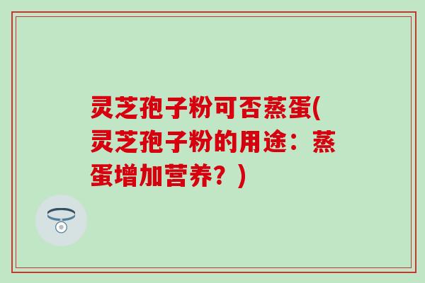 灵芝孢子粉可否蒸蛋(灵芝孢子粉的用途：蒸蛋增加营养？)