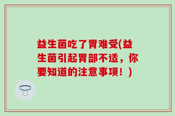 益生菌吃了胃难受(益生菌引起胃部不适，你要知道的注意事项！)