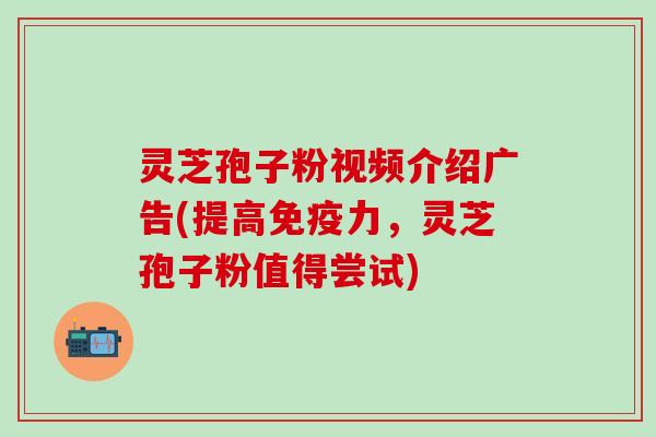 灵芝孢子粉视频介绍广告(提高免疫力，灵芝孢子粉值得尝试)
