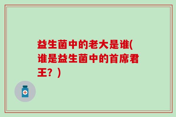 益生菌中的老大是谁(谁是益生菌中的首席君王？)