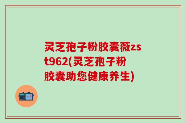 灵芝孢子粉胶囊薇zst962(灵芝孢子粉胶囊助您健康养生)