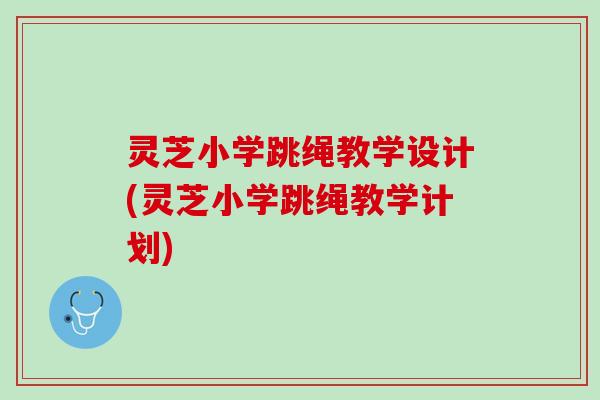 灵芝小学跳绳教学设计(灵芝小学跳绳教学计划)