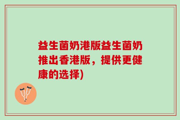 益生菌奶港版益生菌奶推出香港版，提供更健康的选择)
