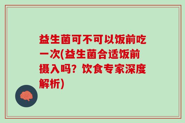 益生菌可不可以饭前吃一次(益生菌合适饭前摄入吗？饮食专家深度解析)