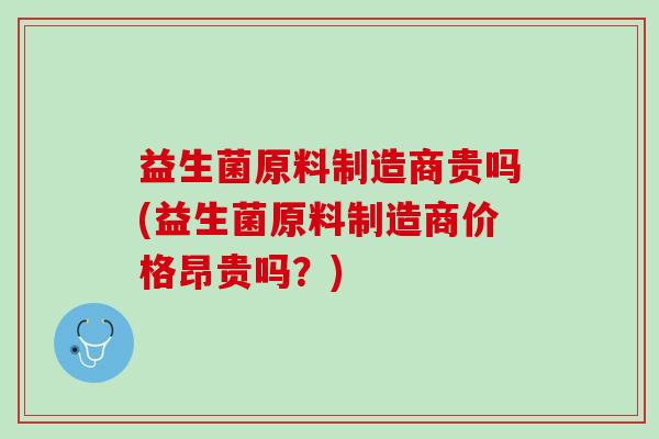 益生菌原料制造商贵吗(益生菌原料制造商价格昂贵吗？)