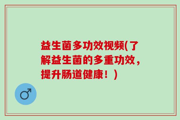 益生菌多功效视频(了解益生菌的多重功效，提升肠道健康！)