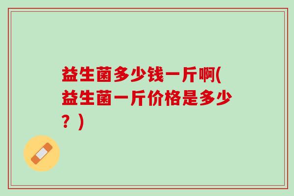 益生菌多少钱一斤啊(益生菌一斤价格是多少？)