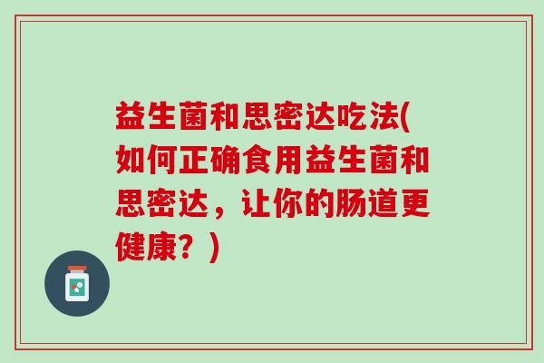 益生菌和思密达吃法(如何正确食用益生菌和思密达，让你的肠道更健康？)