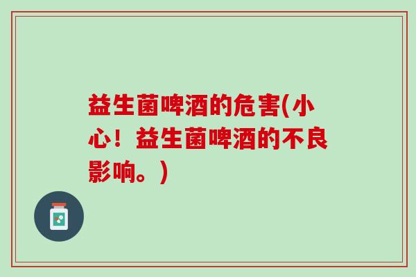 益生菌啤酒的危害(小心！益生菌啤酒的不良影响。)