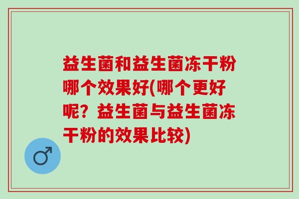 益生菌和益生菌冻干粉哪个效果好(哪个更好呢？益生菌与益生菌冻干粉的效果比较)