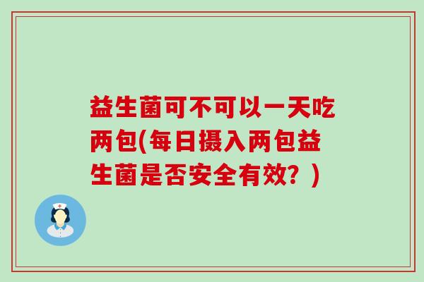 益生菌可不可以一天吃两包(每日摄入两包益生菌是否安全有效？)