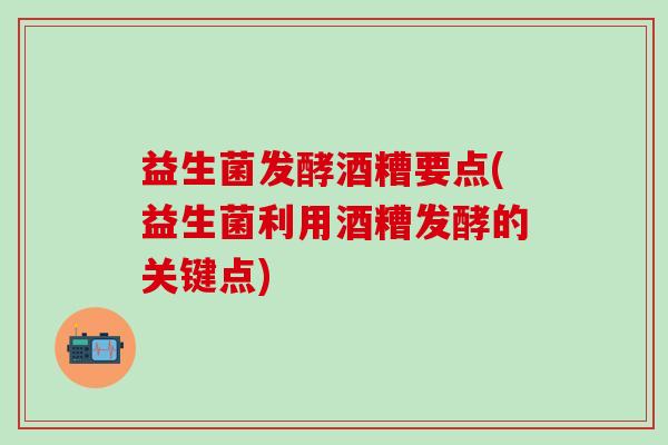 益生菌发酵酒糟要点(益生菌利用酒糟发酵的关键点)