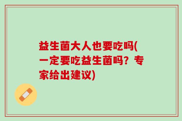 益生菌大人也要吃吗(一定要吃益生菌吗？专家给出建议)
