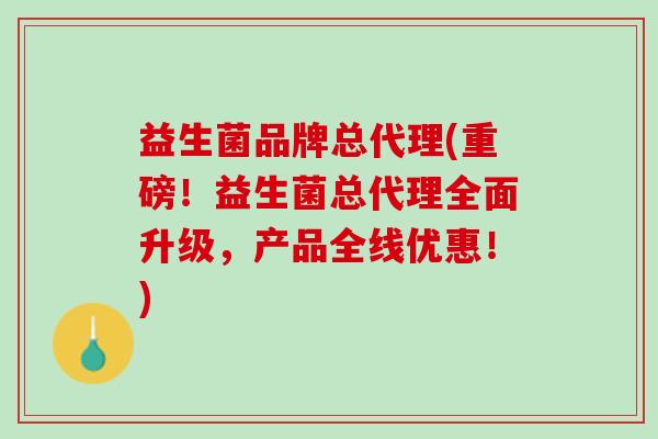 益生菌品牌总代理(重磅！益生菌总代理全面升级，产品全线优惠！)