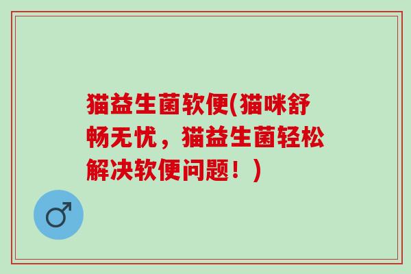 猫益生菌软便(猫咪舒畅无忧，猫益生菌轻松解决软便问题！)