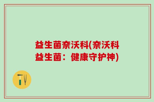 益生菌奈沃科(奈沃科益生菌：健康守护神)
