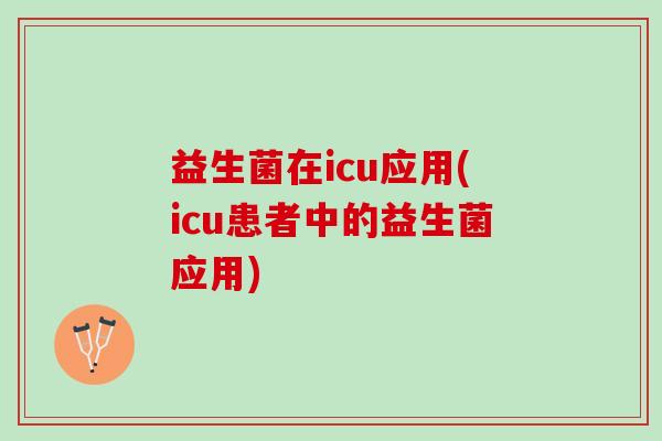 益生菌在icu应用(icu患者中的益生菌应用) 益生菌在icu应用(icu患者中的益生菌应用)