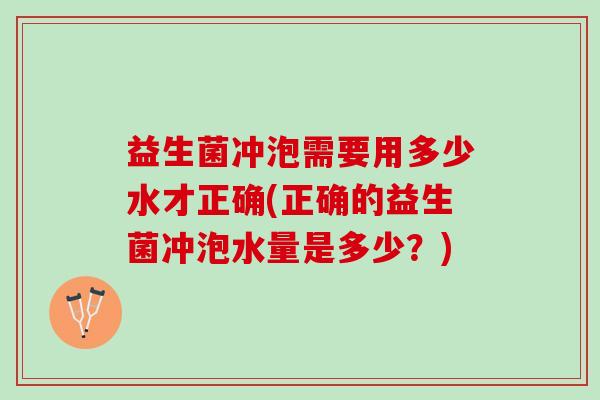 益生菌冲泡需要用多少水才正确(正确的益生菌冲泡水量是多少?) 益生菌冲泡需要用多少水才正确(正确的益生菌冲泡水量是多少?)