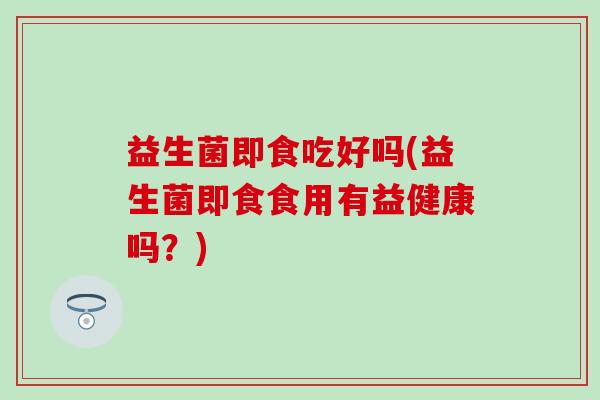 益生菌即食吃好吗(益生菌即食食用有益健康吗？)