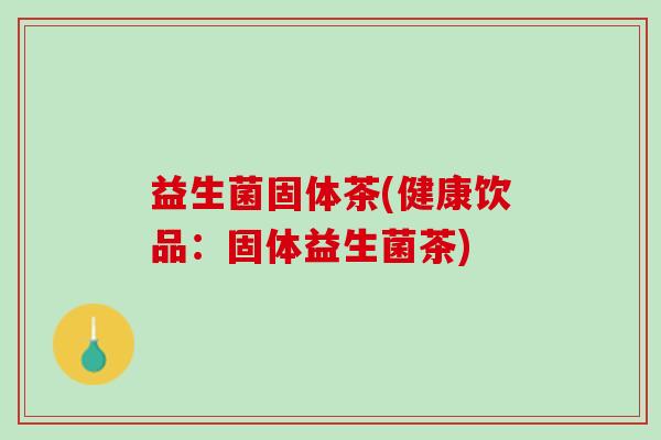 益生菌固体茶(健康饮品：固体益生菌茶)
