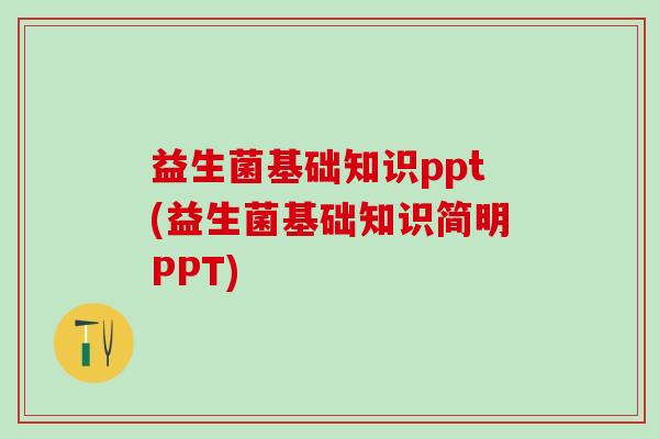 益生菌基础知识ppt(益生菌基础知识简明PPT)