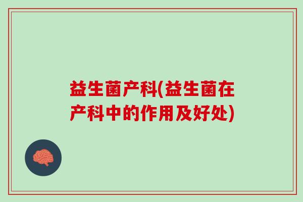 益生菌产科(益生菌在产科中的作用及好处)