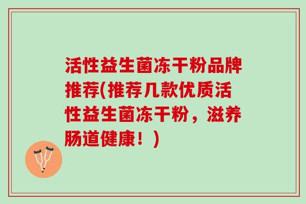 活性益生菌冻干粉品牌推荐(推荐几款优质活性益生菌冻干粉，滋养肠道健康！)