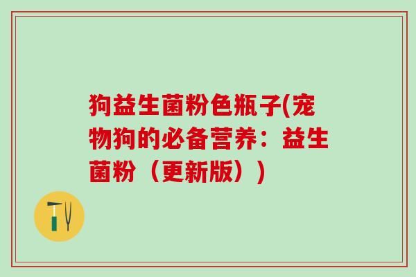 狗益生菌粉色瓶子(宠物狗的必备营养：益生菌粉（更新版）)